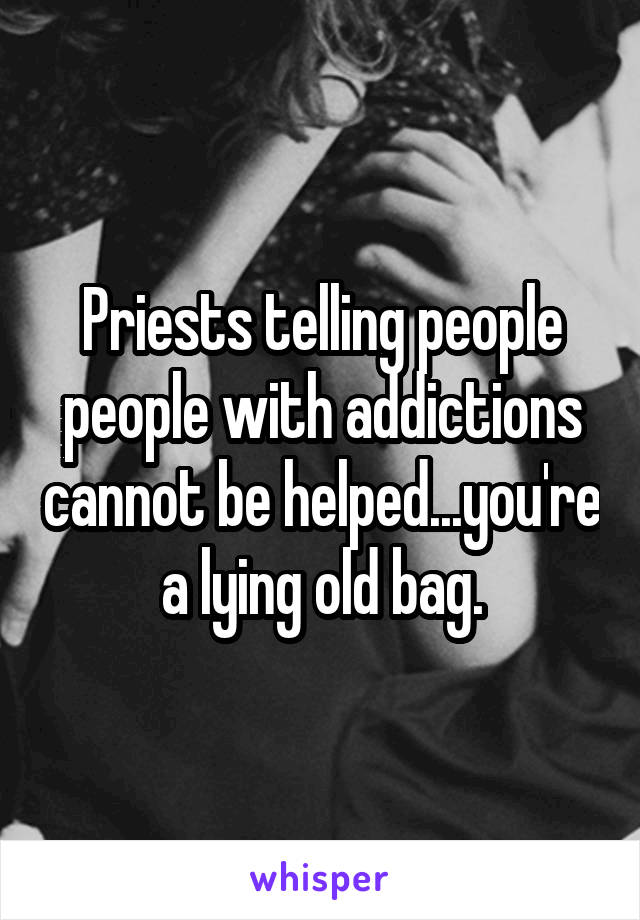 Priests telling people people with addictions cannot be helped...you're a lying old bag.