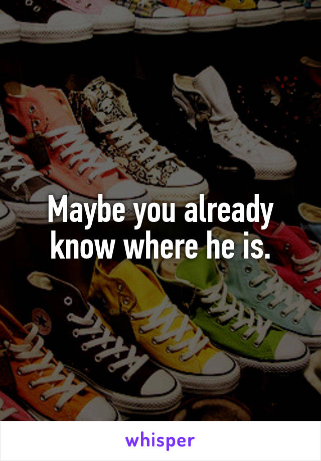 Maybe you already know where he is.
