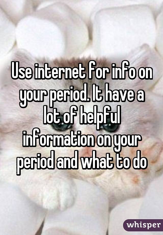 Use internet for info on your period. It have a lot of helpful information on your period and what to do