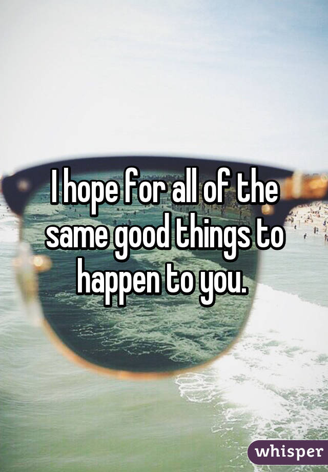 I hope for all of the same good things to happen to you. 