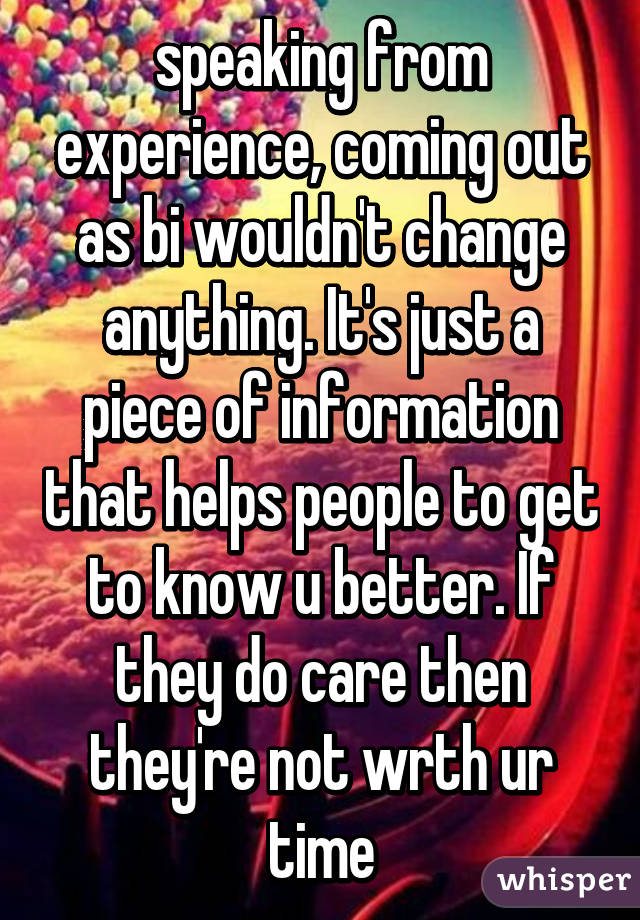 speaking from experience, coming out as bi wouldn't change anything. It's just a piece of information that helps people to get to know u better. If they do care then they're not wrth ur time