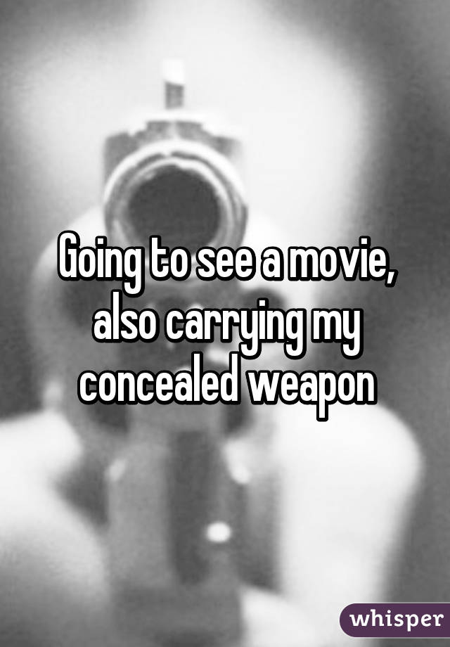 Going to see a movie, also carrying my concealed weapon