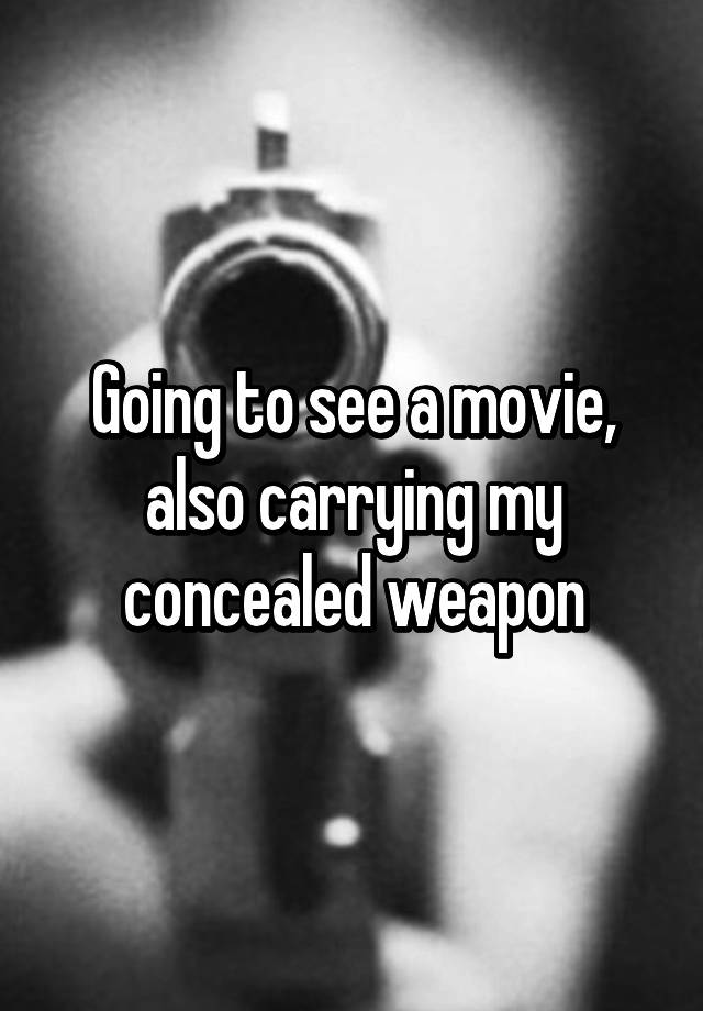 Going to see a movie, also carrying my concealed weapon