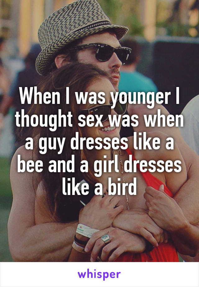 When I was younger I thought sex was when a guy dresses like a bee and a girl dresses like a bird