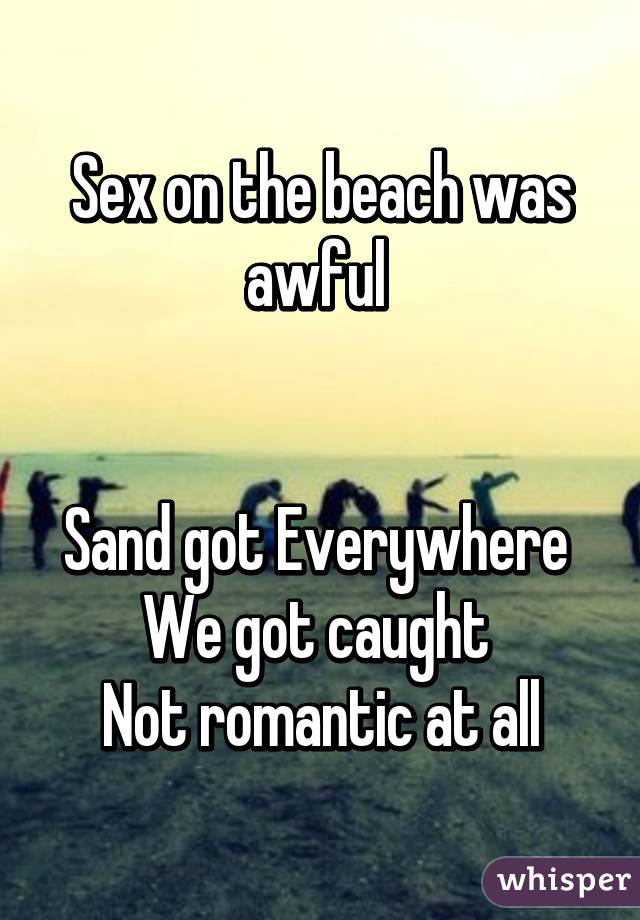 Sex on the beach was awful Sand got Everywhere We got caught Not romantic
at all