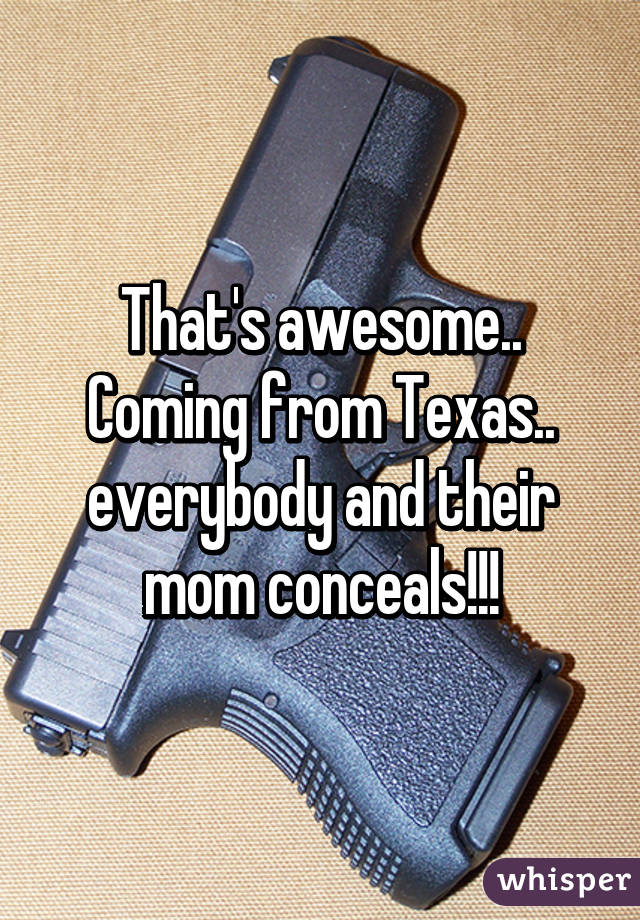 That's awesome.. Coming from Texas.. everybody and their mom conceals!!!