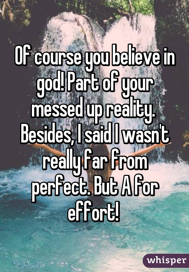 Of course you believe in god! Part of your messed up reality. 
Besides, I said I wasn't really far from perfect. But A for effort! 