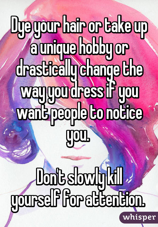 Dye your hair or take up a unique hobby or drastically change the way you dress if you want people to notice you. 

Don't slowly kill yourself for attention. 
