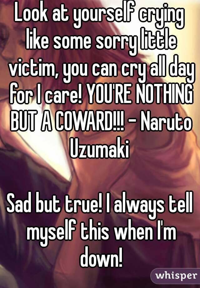 Look at yourself crying like some sorry little victim, you can cry all day for I care! YOU'RE NOTHING BUT A COWARD!!! - Naruto Uzumaki 

Sad but true! I always tell myself this when I'm down!