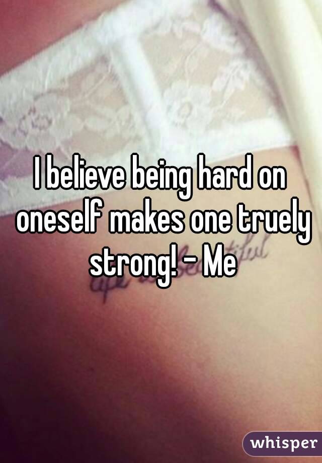 I believe being hard on oneself makes one truely strong! - Me