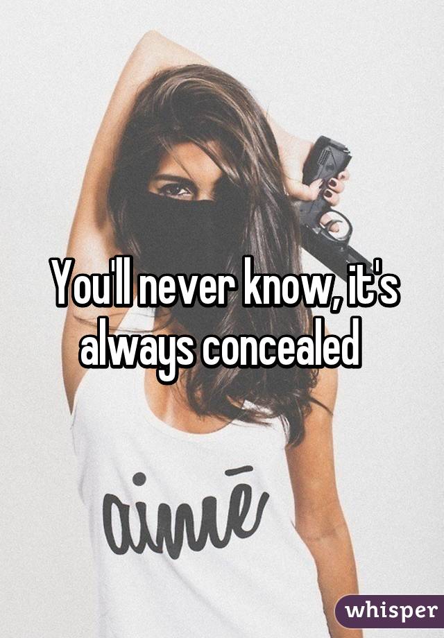 You'll never know, it's always concealed 