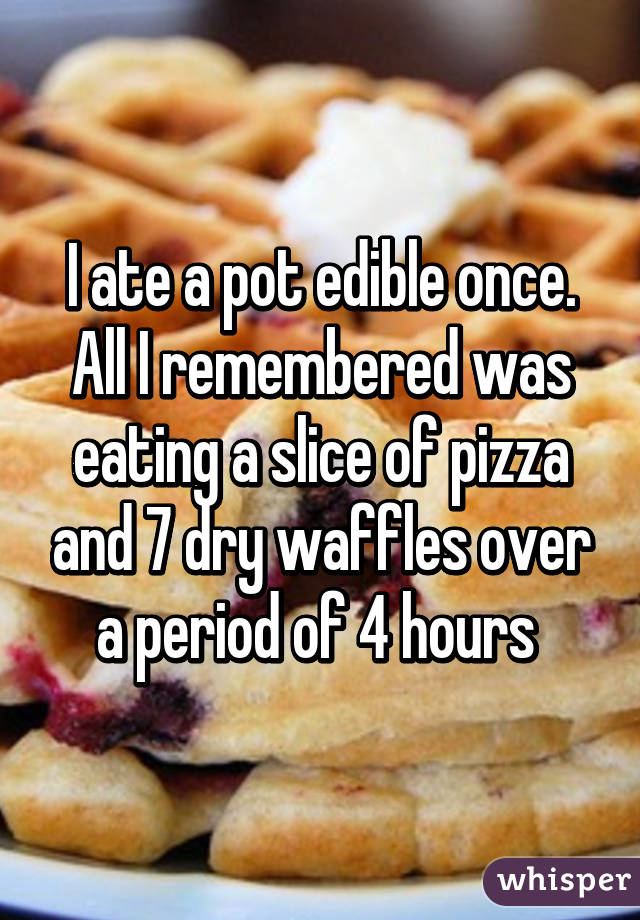I ate a pot edible once. All I remembered was eating a slice of pizza and 7 dry waffles over a period of 4 hours 