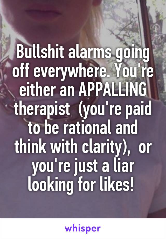 Bullshit alarms going off everywhere. You're either an APPALLING therapist  (you're paid to be rational and think with clarity),  or you're just a liar looking for likes! 