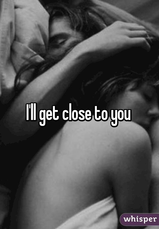 I'll get close to you 