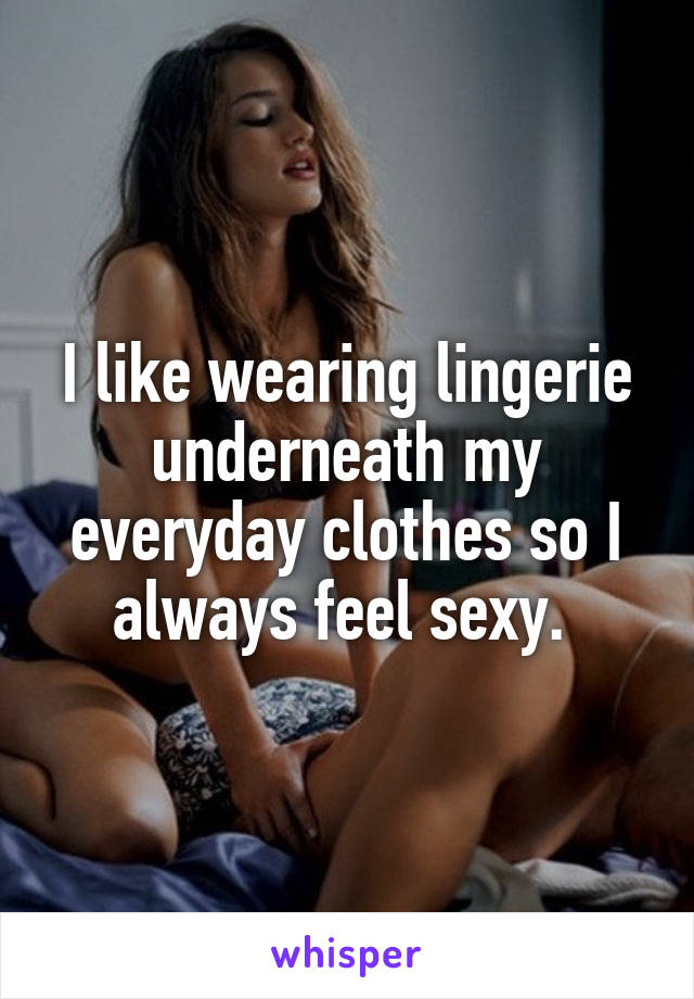 I like wearing lingerie underneath my everyday clothes so I always feel sexy. 