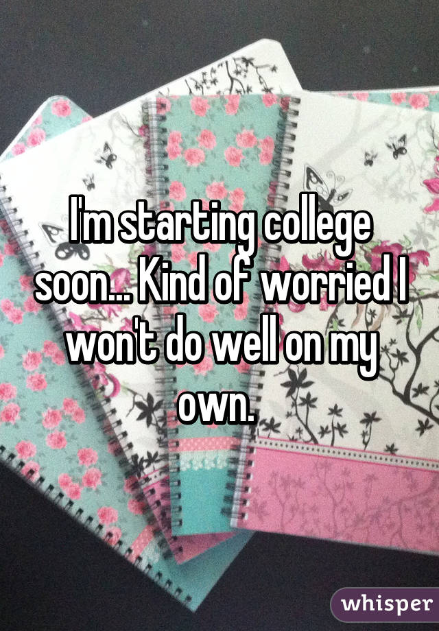 I'm starting college soon... Kind of worried I won't do well on my own. 