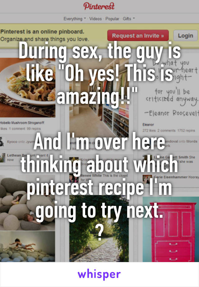 During sex, the guy is like "Oh yes! This is amazing!!" 

And I'm over here thinking about which pinterest recipe I'm going to try next.
😂