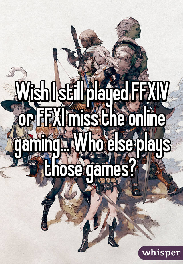 Wish I still played FFXIV or FFXI miss the online gaming... Who else plays those games? 