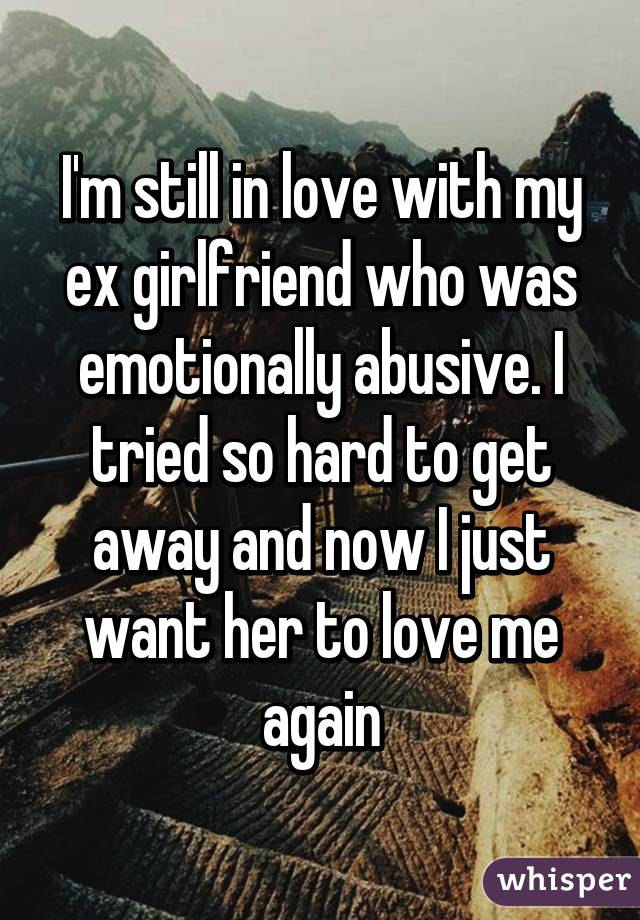 I'm still in love with my ex girlfriend who was emotionally abusive. I tried so hard to get away and now I just want her to love me again