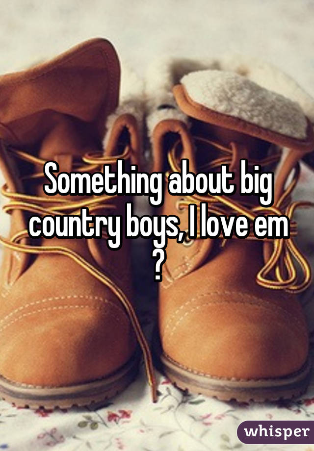 Something about big country boys, I love em 😍