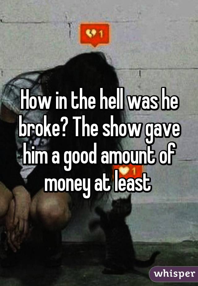 how-in-the-hell-was-he-broke-the-show-gave-him-a-good-amount-of-money