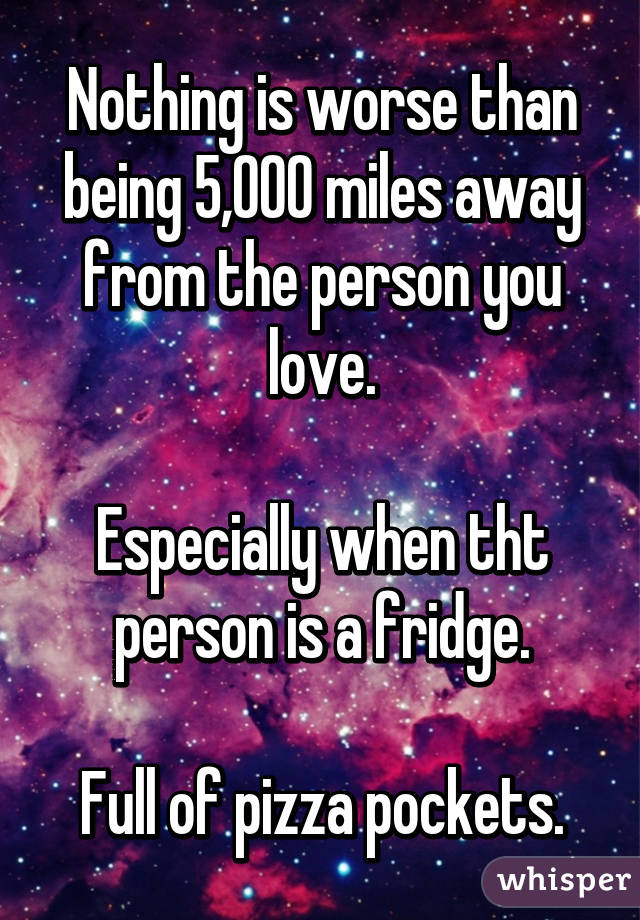 Nothing is worse than being 5,000 miles away from the person you love.

Especially when tht person is a fridge.

Full of pizza pockets.