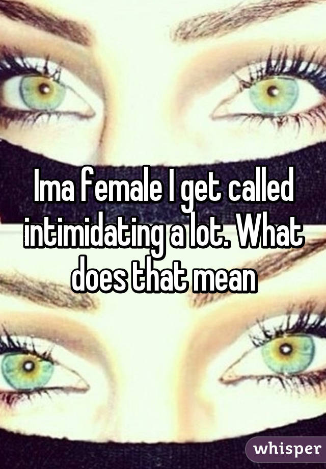 ima-female-i-get-called-intimidating-a-lot-what-does-that-mean