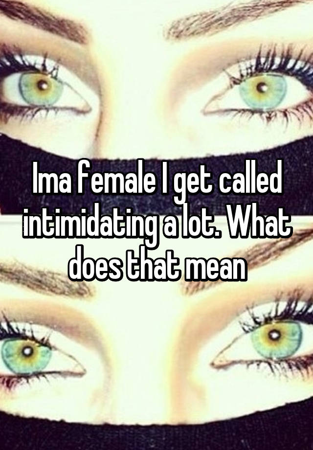 ima-female-i-get-called-intimidating-a-lot-what-does-that-mean