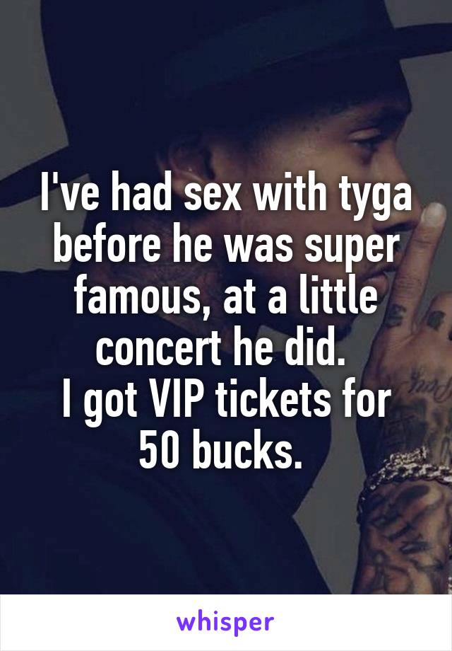 I've had sex with tyga before he was super famous, at a little concert he did. 
I got VIP tickets for 50 bucks. 