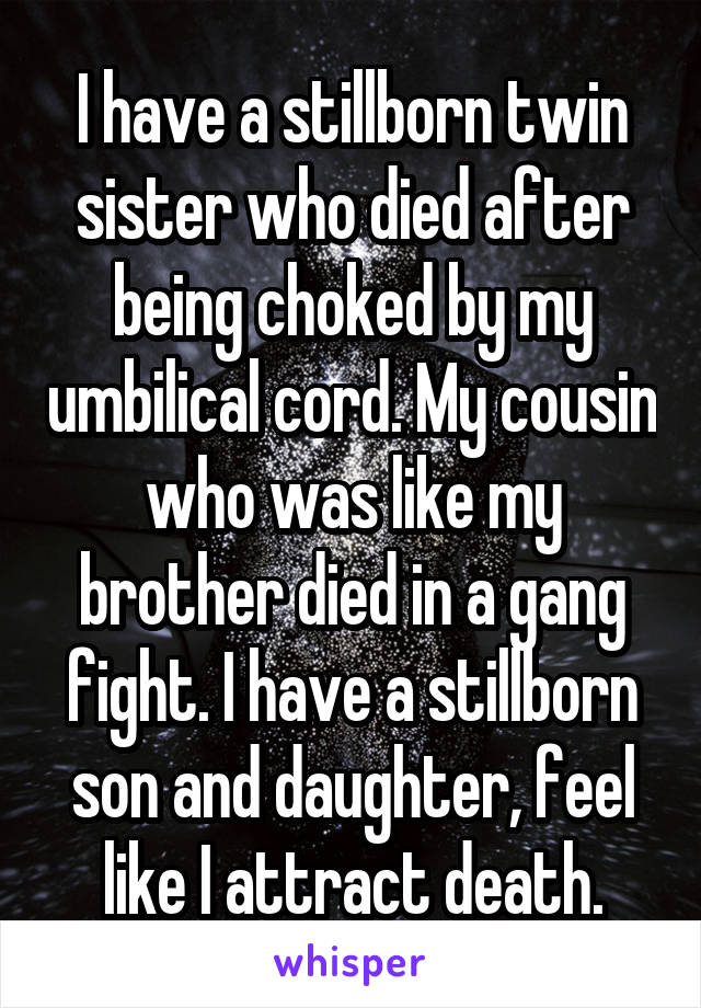 I have a stillborn twin sister who died after being choked by my umbilical cord. My cousin who was like my brother died in a gang fight. I have a stillborn son and daughter, feel like I attract death.