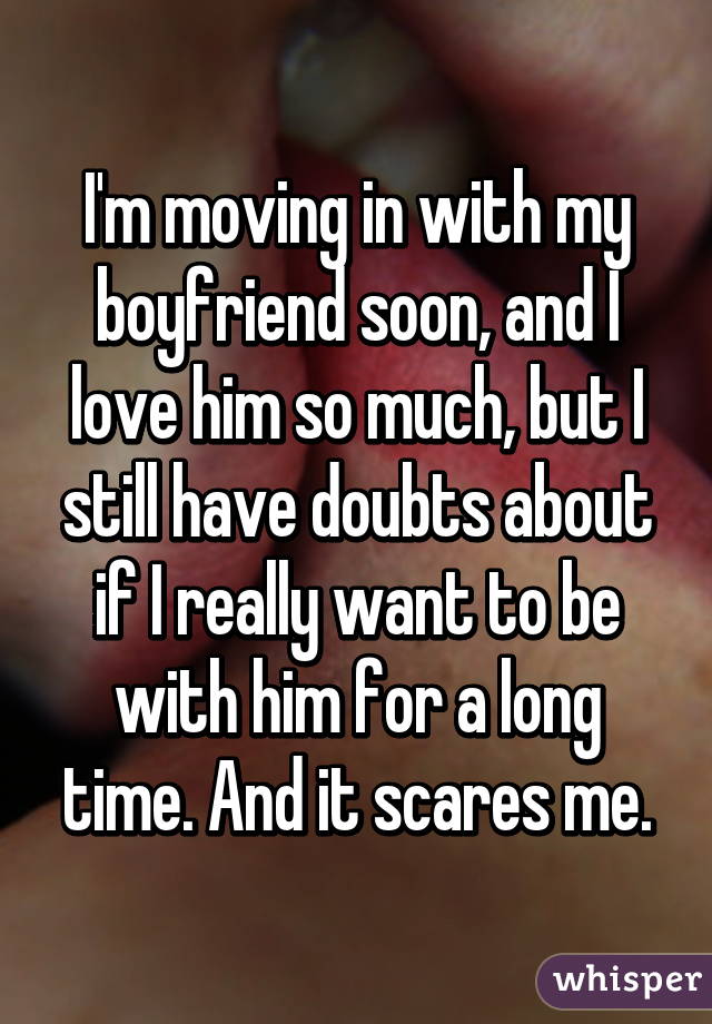 I'm moving in with my boyfriend soon, and I love him so much, but I still have doubts about if I really want to be with him for a long time. And it scares me.