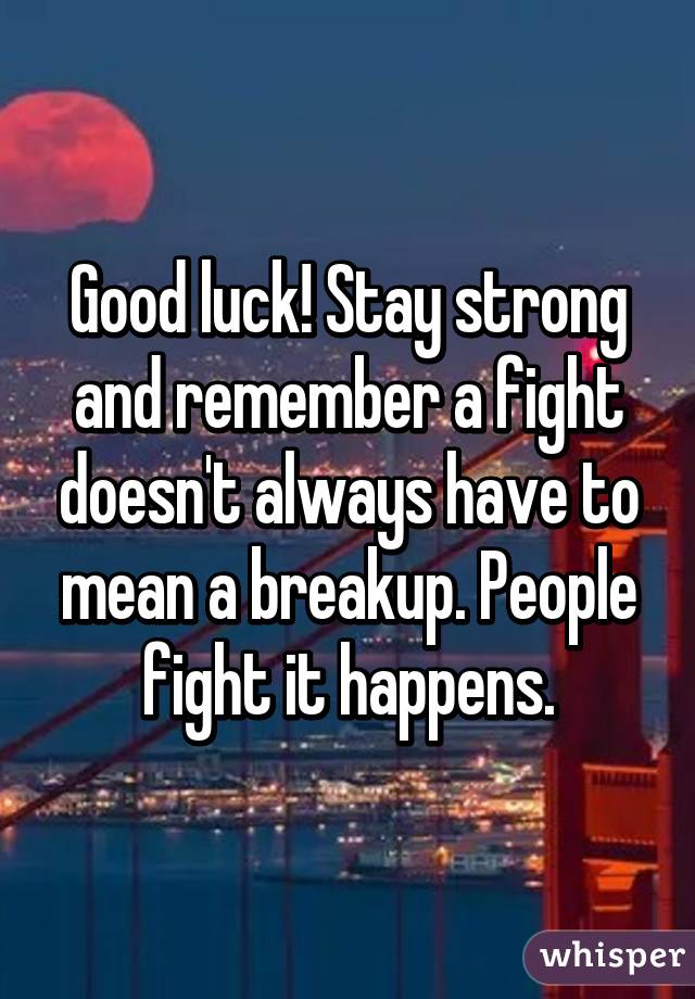 Good luck! Stay strong and remember a fight doesn't always have to mean a breakup. People fight it happens.