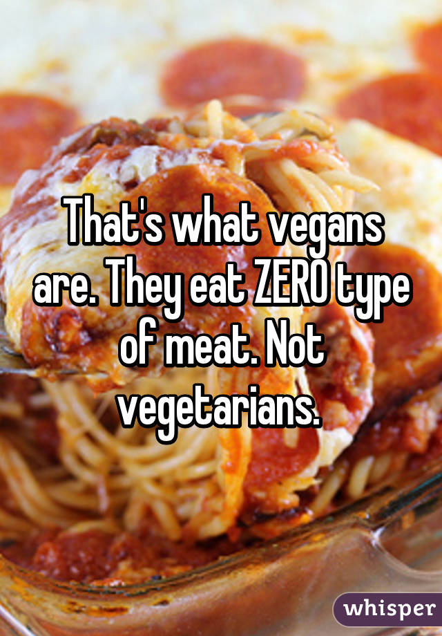 That's what vegans are. They eat ZERO type of meat. Not vegetarians. 