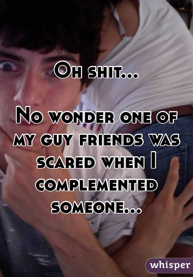 Oh shit...

No wonder one of my guy friends was scared when I complemented someone...