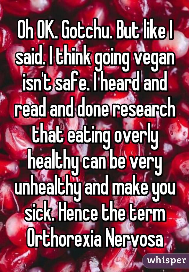 Oh OK. Gotchu. But like I said. I think going vegan isn't safe. I heard and read and done research that eating overly healthy can be very unhealthy and make you sick. Hence the term Orthorexia Nervosa