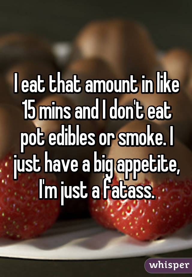 I eat that amount in like 15 mins and I don't eat pot edibles or smoke. I just have a big appetite, I'm just a fatass.