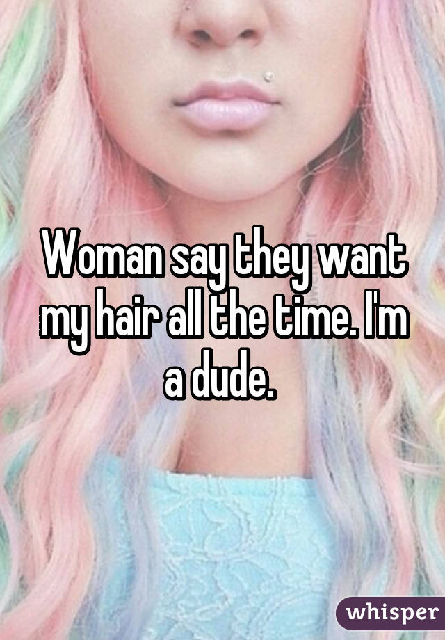 Woman say they want my hair all the time. I'm a dude. 