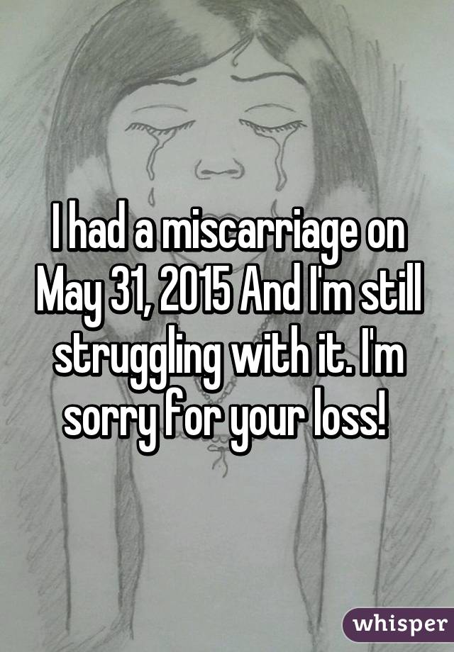 I had a miscarriage on May 31, 2015 And I'm still struggling with it. I'm sorry for your loss! 