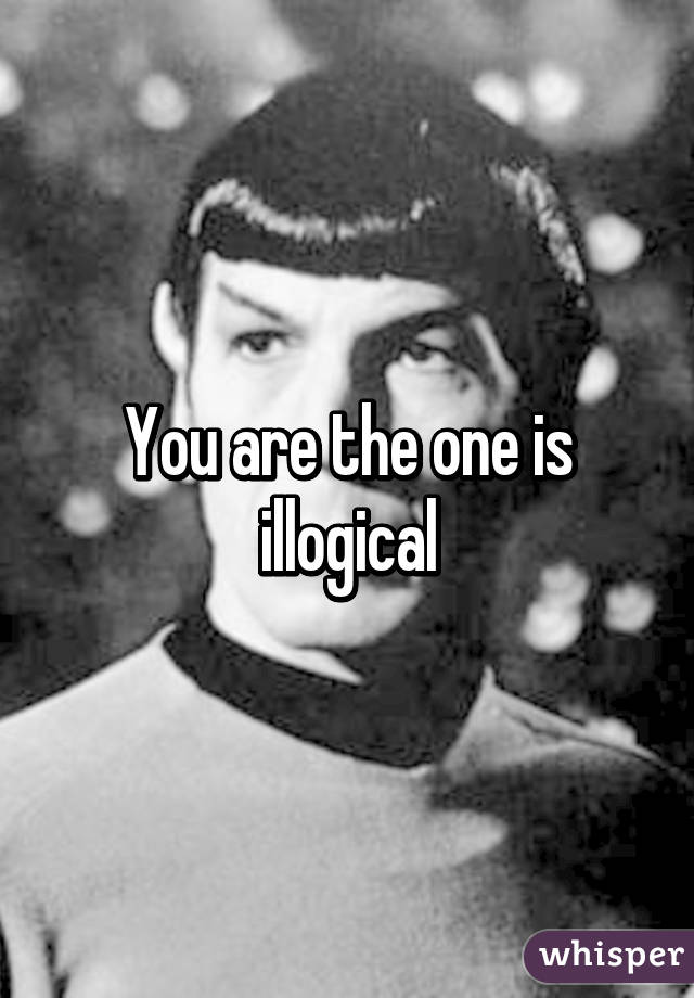 You are the one is illogical