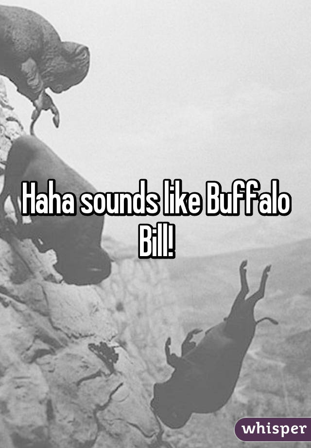 Haha sounds like Buffalo Bill!