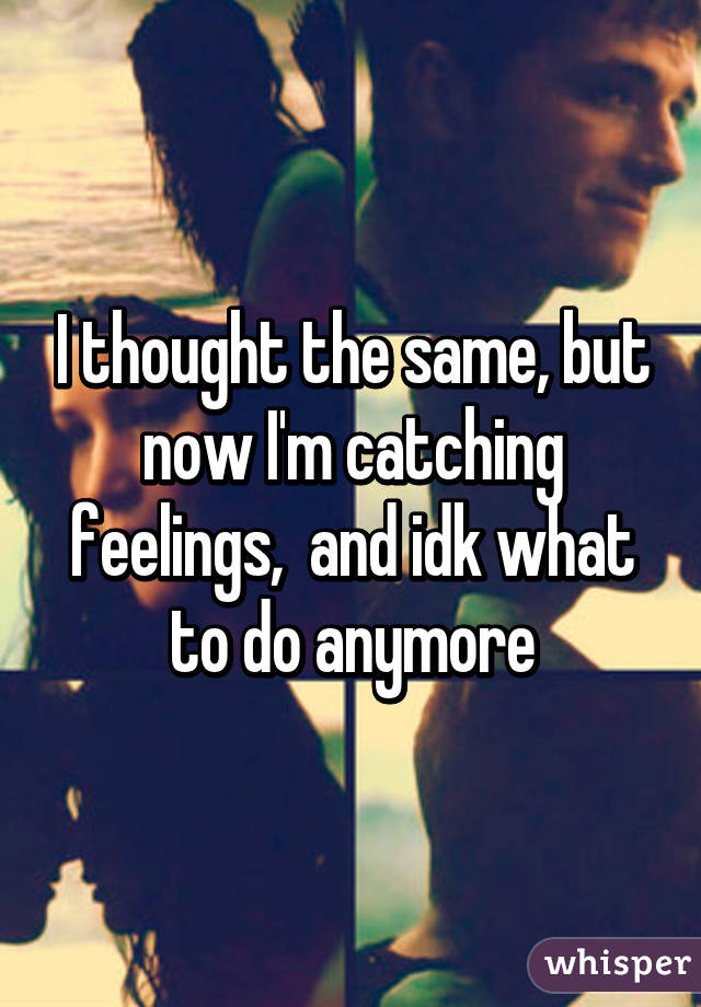 I thought the same, but now I'm catching feelings,  and idk what to do anymore