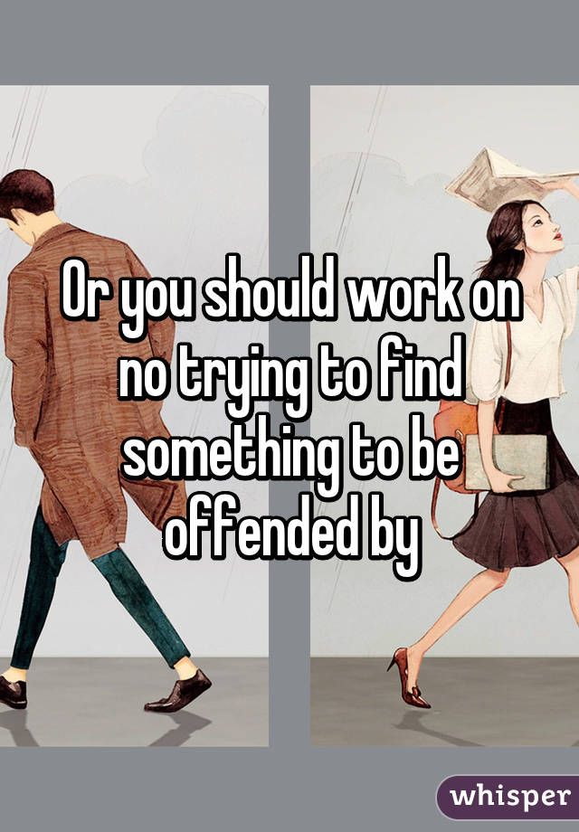 Or you should work on no trying to find something to be offended by