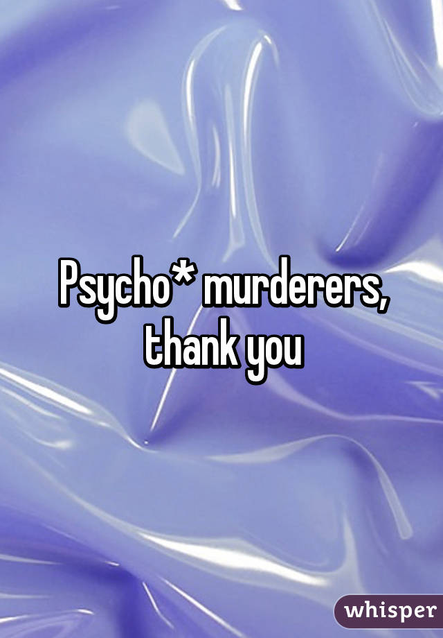 Psycho* murderers, thank you