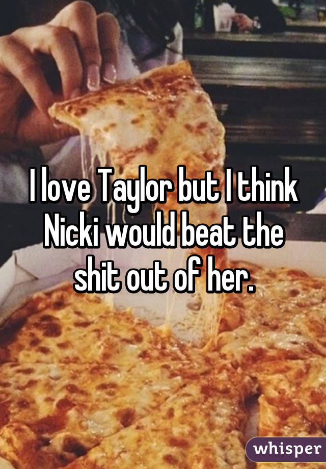 I love Taylor but I think Nicki would beat the shit out of her.
