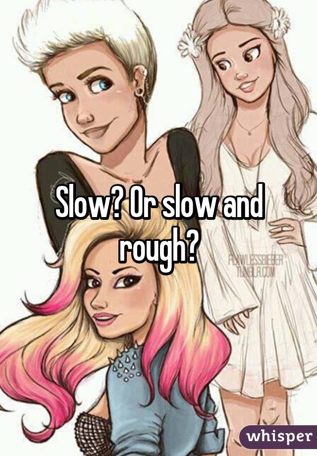 Slow? Or slow and rough?