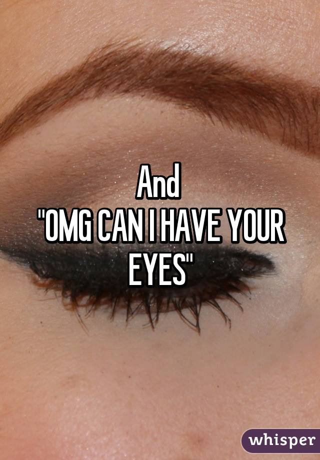 And 
"OMG CAN I HAVE YOUR EYES"