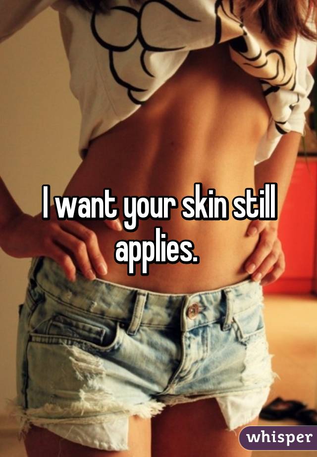 I want your skin still applies. 