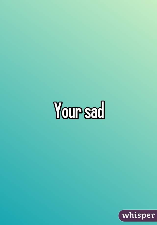Your sad