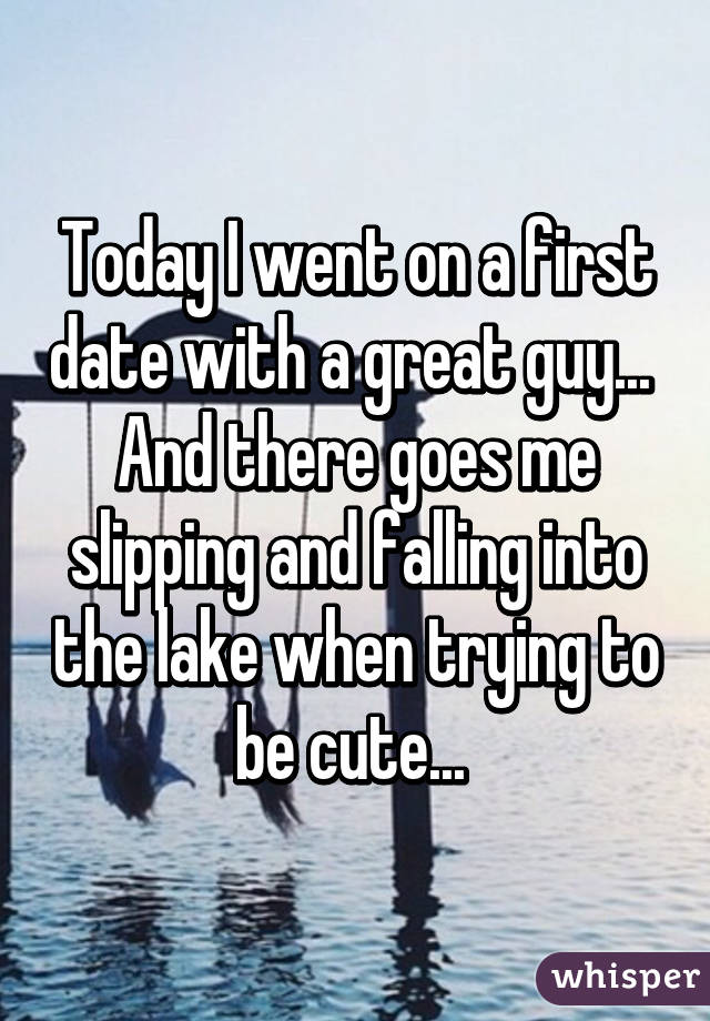 Today I went on a first date with a great guy...  And there goes me slipping and falling into the lake when trying to be cute... 