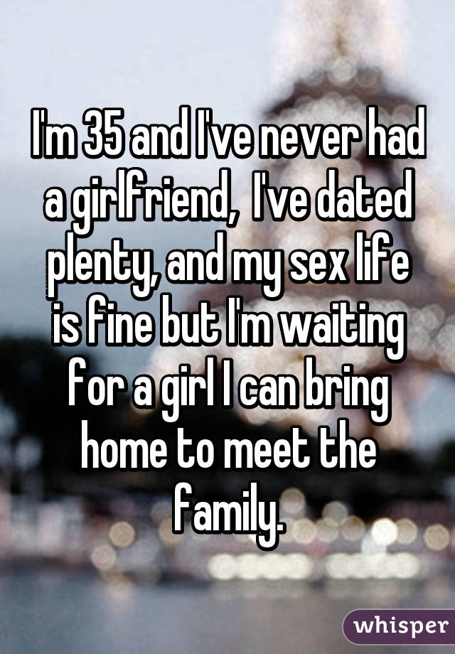 I'm 35 and I've never had a girlfriend,  I've dated plenty, and my sex life is fine but I'm waiting for a girl I can bring home to meet the family.